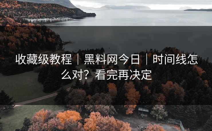 收藏级教程｜黑料网今日｜时间线怎么对？看完再决定