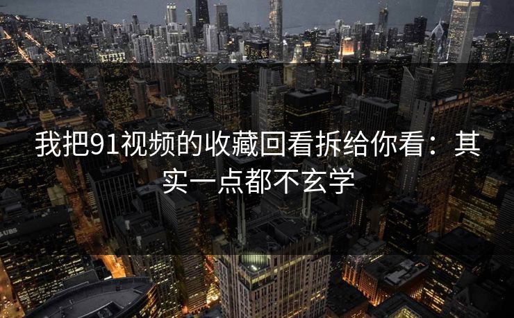 我把91视频的收藏回看拆给你看：其实一点都不玄学