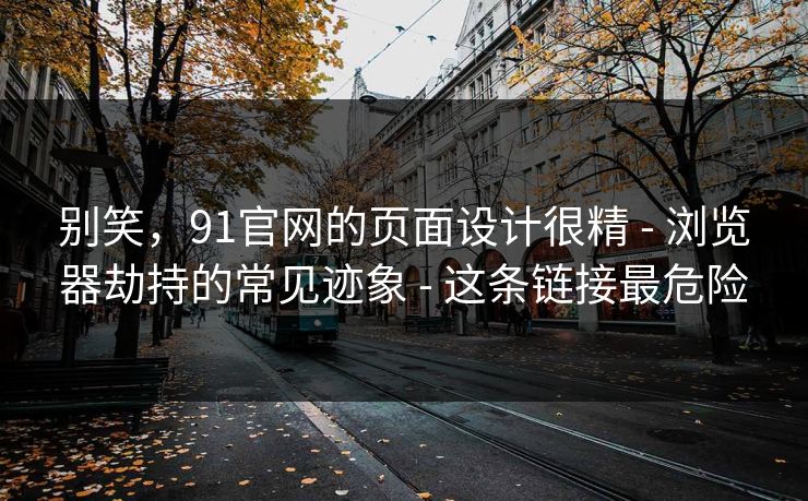 别笑，91官网的页面设计很精 - 浏览器劫持的常见迹象 - 这条链接最危险