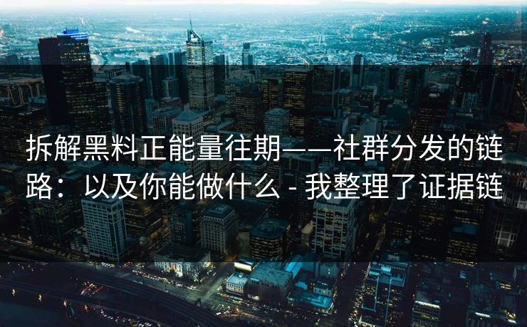 拆解黑料正能量往期——社群分发的链路：以及你能做什么 - 我整理了证据链