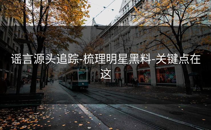 谣言源头追踪-梳理明星黑料-关键点在这