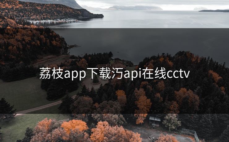荔枝app下载汅api在线cctv