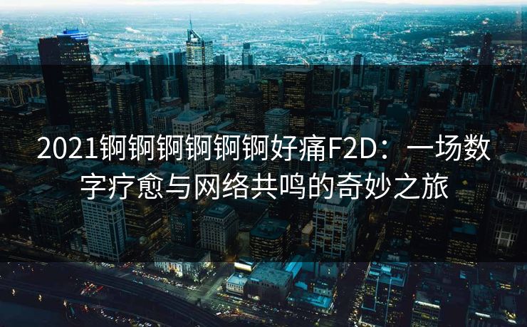 2021锕锕锕锕锕锕好痛F2D：一场数字疗愈与网络共鸣的奇妙之旅