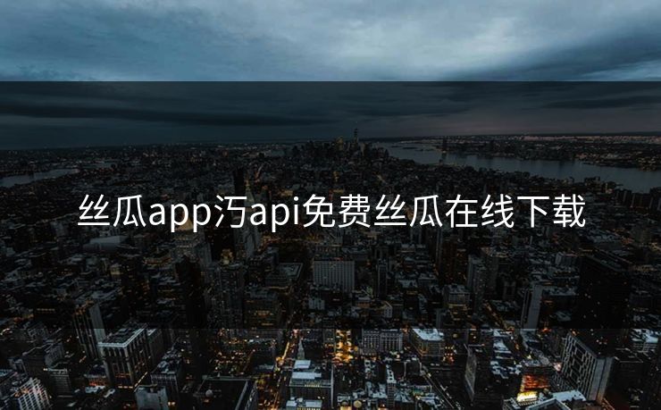 丝瓜app汅api免费丝瓜在线下载