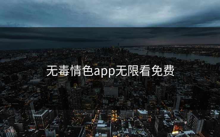 无毒情色app无限看免费