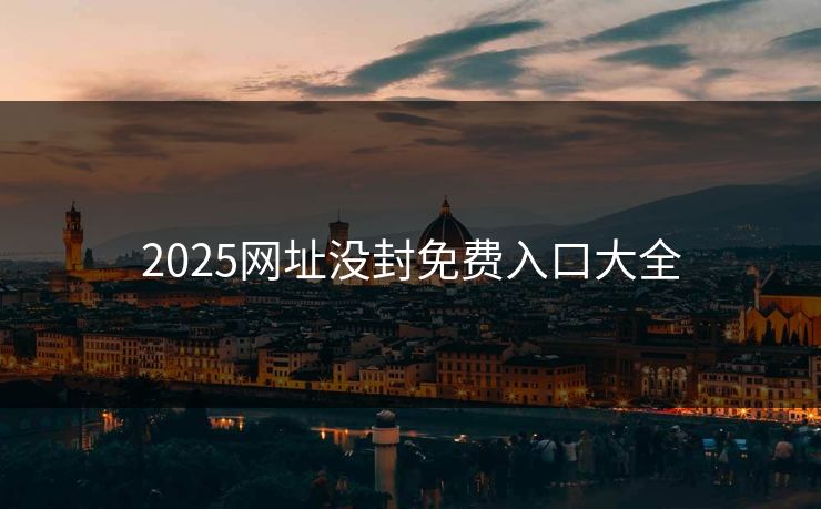 2025网址没封免费入口大全 2025网址没封免费入口大全