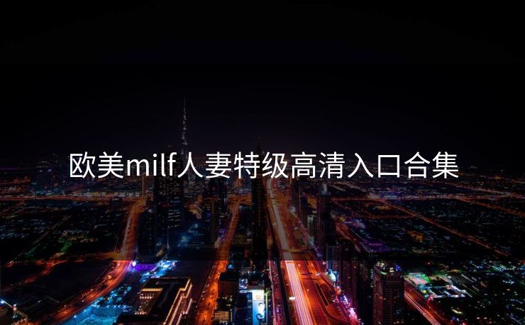欧美milf人妻特级高清入口合集