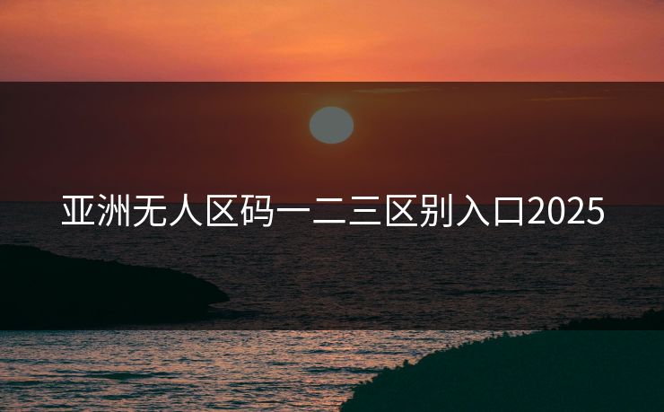 亚洲无人区码一二三区别入口2025