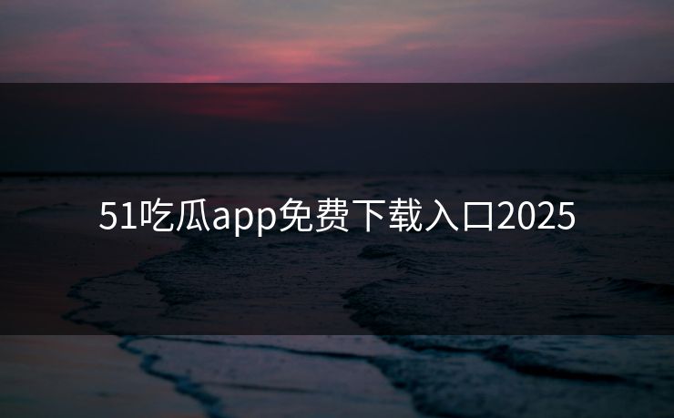 51吃瓜app免费下载入口2025