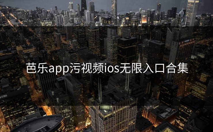 芭乐app污视频ios无限入口合集