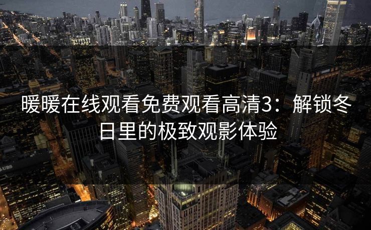 暖暖在线观看免费观看高清3:解锁冬日里的极致观影体验