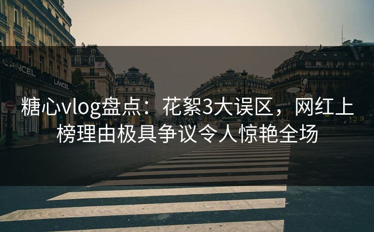 糖心vlog盘点：花絮3大误区，网红上榜理由极具争议令人惊艳全场
