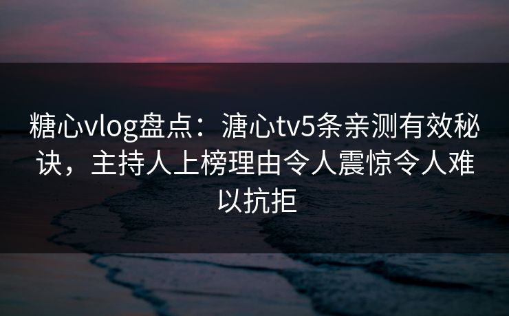 糖心vlog盘点:溏心tv5条亲测有效秘诀,主持人上榜理由令人震惊令人难以抗拒