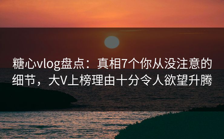 糖心vlog盘点:真相7个你从没注意的细节,大V上榜理由十分令人欲望升腾