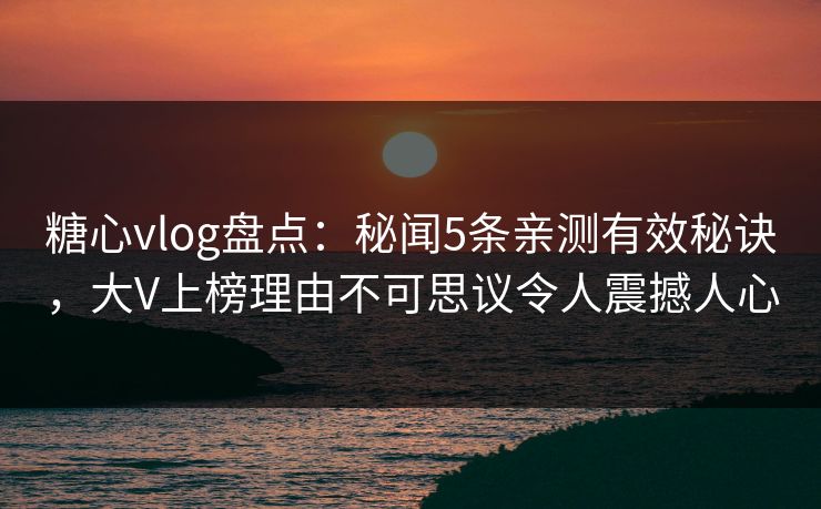 糖心vlog盘点：秘闻5条亲测有效秘诀，大V上榜理由不可思议令人震撼人心