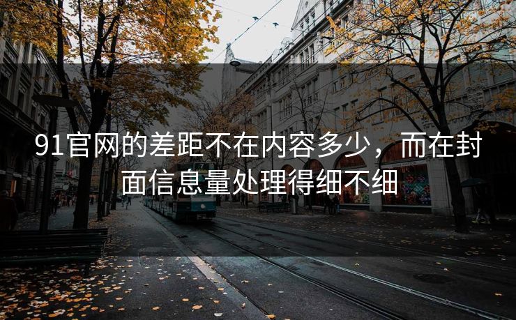 91官网的差距不在内容多少，而在封面信息量处理得细不细
