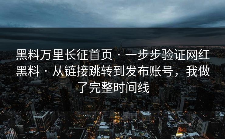 黑料万里长征首页 · 一步步验证网红黑料 · 从链接跳转到发布账号，我做了完整时间线