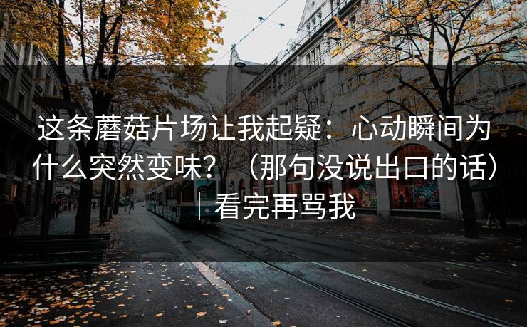 这条蘑菇片场让我起疑：心动瞬间为什么突然变味？（那句没说出口的话）｜看完再骂我