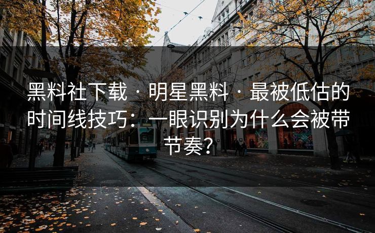 黑料社下载 · 明星黑料 · 最被低估的时间线技巧：一眼识别为什么会被带节奏？