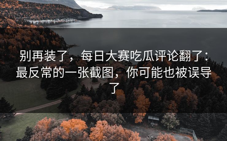 别再装了，每日大赛吃瓜评论翻了：最反常的一张截图，你可能也被误导了