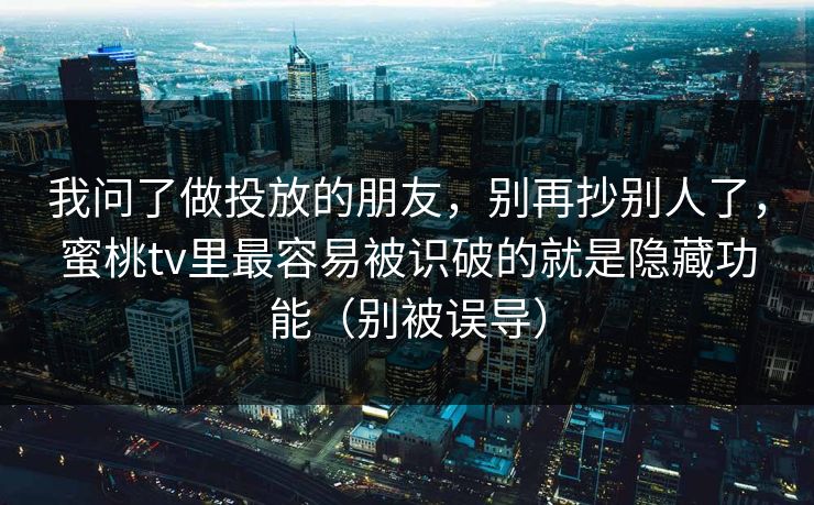 我问了做投放的朋友，别再抄别人了，蜜桃tv里最容易被识破的就是隐藏功能（别被误导）