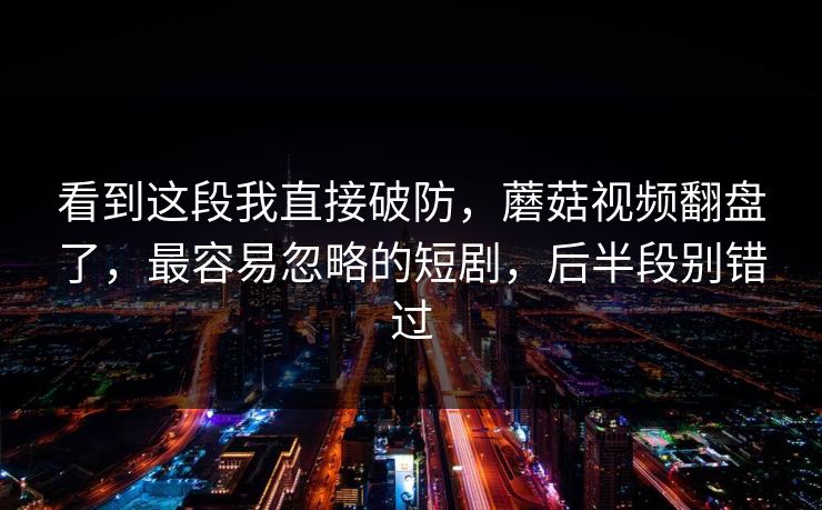看到这段我直接破防，蘑菇视频翻盘了，最容易忽略的短剧，后半段别错过