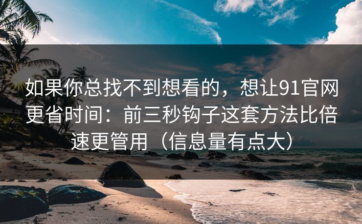 如果你总找不到想看的，想让91官网更省时间：前三秒钩子这套方法比倍速更管用（信息量有点大）