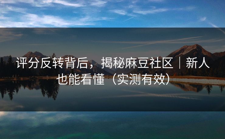评分反转背后,揭秘麻豆社区|新人也能看懂(实测有效)