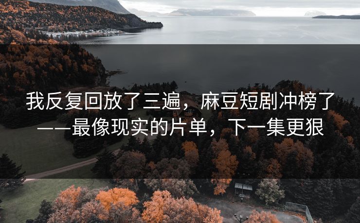 我反复回放了三遍,麻豆短剧冲榜了——最像现实的片单,下一集更狠
