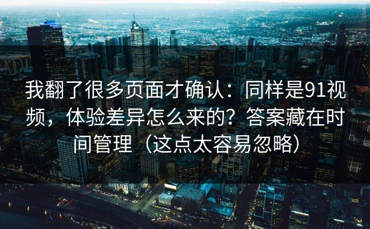 我翻了很多页面才确认：同样是91视频，体验差异怎么来的？答案藏在时间管理（这点太容易忽略）