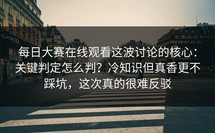 每日大赛在线观看这波讨论的核心:关键判定怎么判?冷知识但真香更不踩坑,这次真的很难反驳