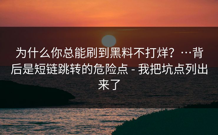为什么你总能刷到黑料不打烊?…背后是短链跳转的危险点 - 我把坑点列出来了 为什么你总能刷到黑料不打烊?…背后是短链跳转的危险点 - 我把坑点列出来了