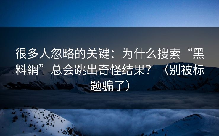 很多人忽略的关键:为什么搜索“黑料網”总会跳出奇怪结果?(别被标题骗了) 很多人忽略的关键:为什么搜索“黑料網”总会跳出奇怪结果?(别被标题骗了)
