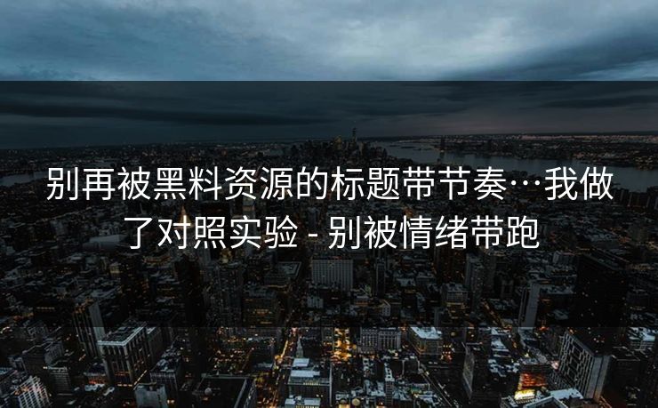 别再被黑料资源的标题带节奏…我做了对照实验 - 别被情绪带跑 别再被黑料资源的标题带节奏…我做了对照实验 - 别被情绪带跑