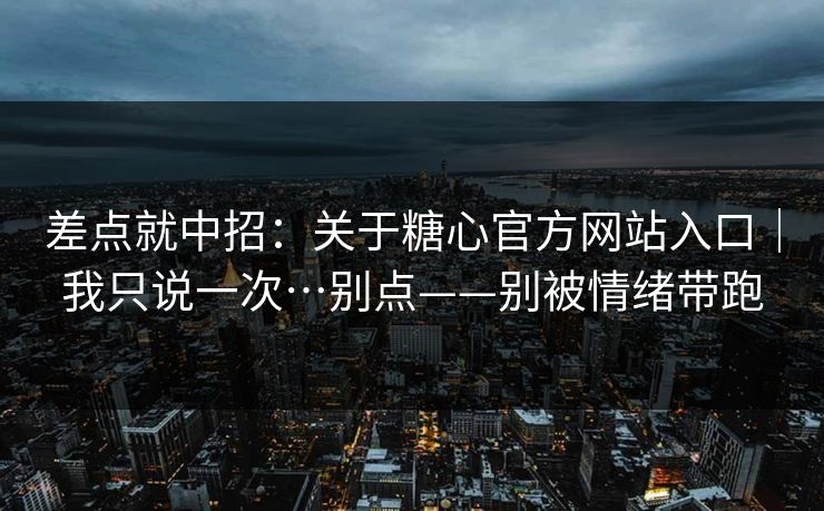 差点就中招：关于糖心官方网站入口｜我只说一次…别点——别被情绪带跑