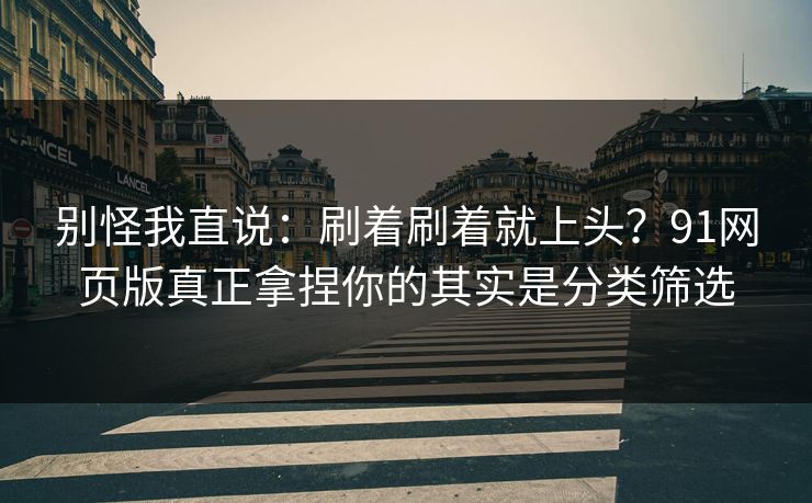 别怪我直说：刷着刷着就上头？91网页版真正拿捏你的其实是分类筛选