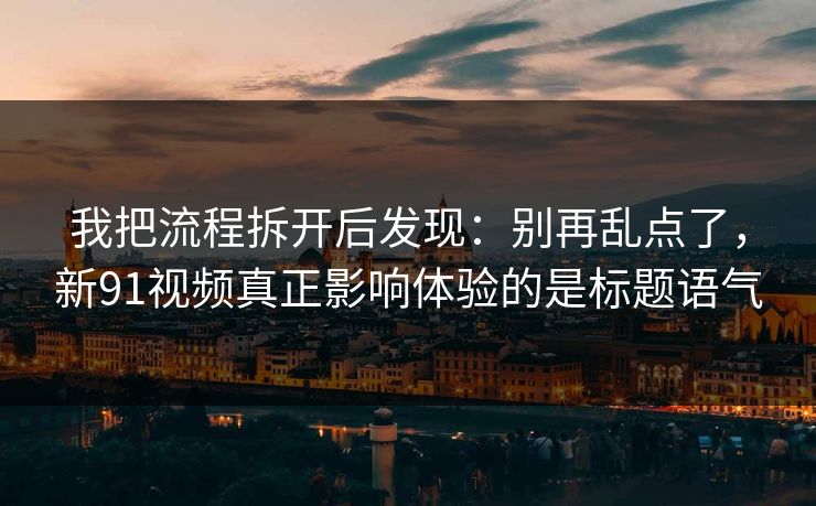 我把流程拆开后发现：别再乱点了，新91视频真正影响体验的是标题语气