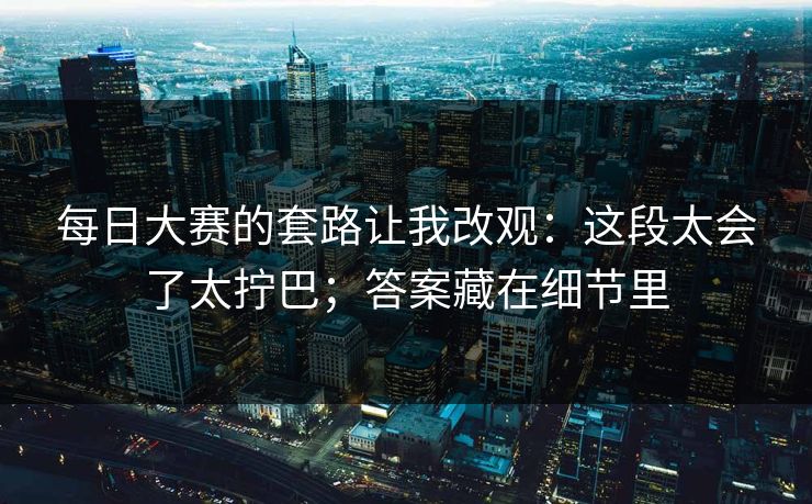 每日大赛的套路让我改观：这段太会了太拧巴；答案藏在细节里