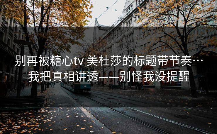 别再被糖心tv 美杜莎的标题带节奏…我把真相讲透——别怪我没提醒